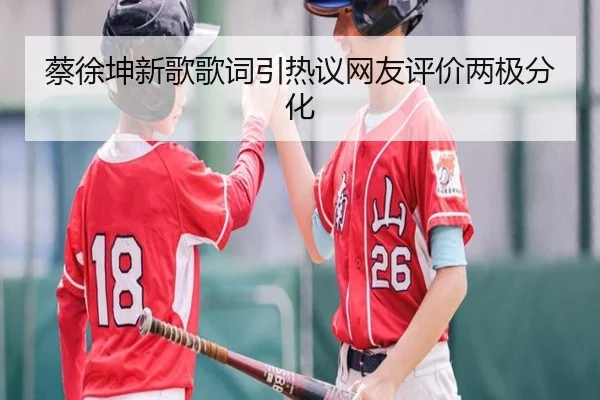 蔡徐坤新歌歌词引热议网友评价两极分化